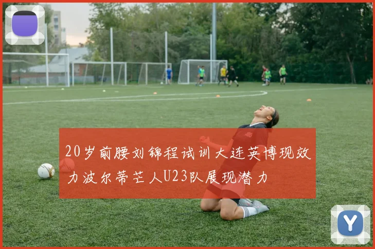20岁前腰刘锦程试训大连英博现效力波尔蒂芒人U23队展现潜力