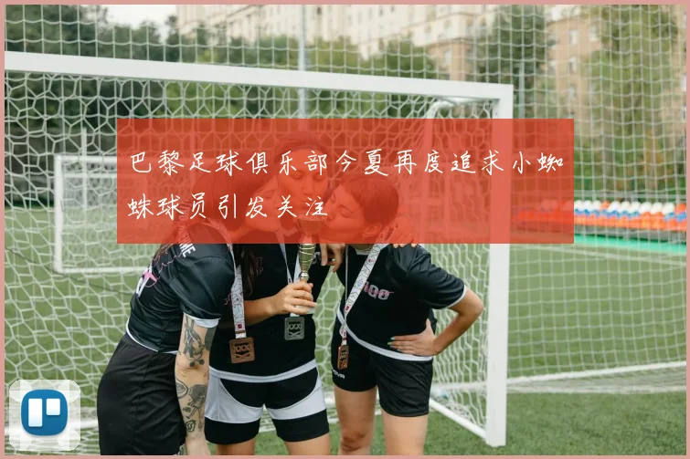巴黎足球俱乐部今夏再度追求小蜘蛛球员引发关注