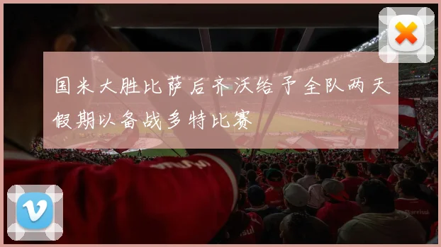 国米大胜比萨后齐沃给予全队两天假期以备战多特比赛