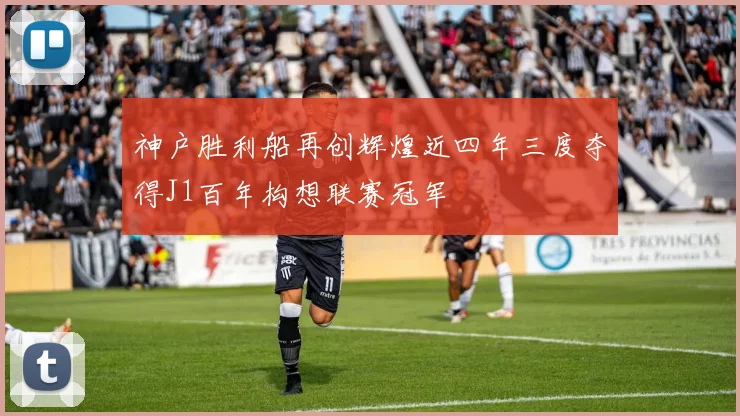 神户胜利船再创辉煌近四年三度夺得J1百年构想联赛冠军
