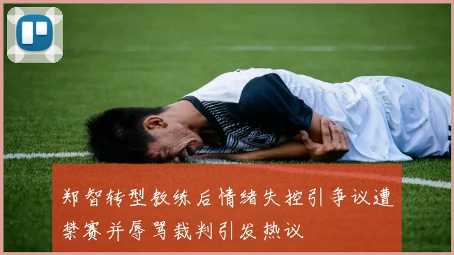 郑智转型教练后情绪失控引争议遭禁赛并辱骂裁判引发热议