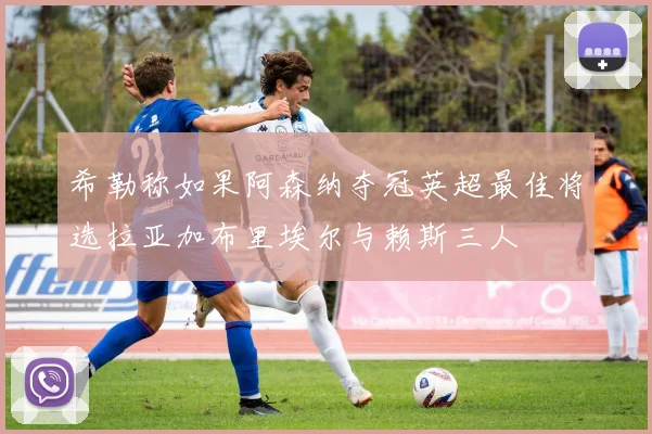 希勒称如果阿森纳夺冠英超最佳将选拉亚加布里埃尔与赖斯三人