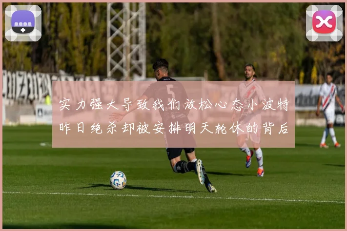实力强大导致我们放松心态小波特昨日绝杀却被安排明天轮休的背后原因分析