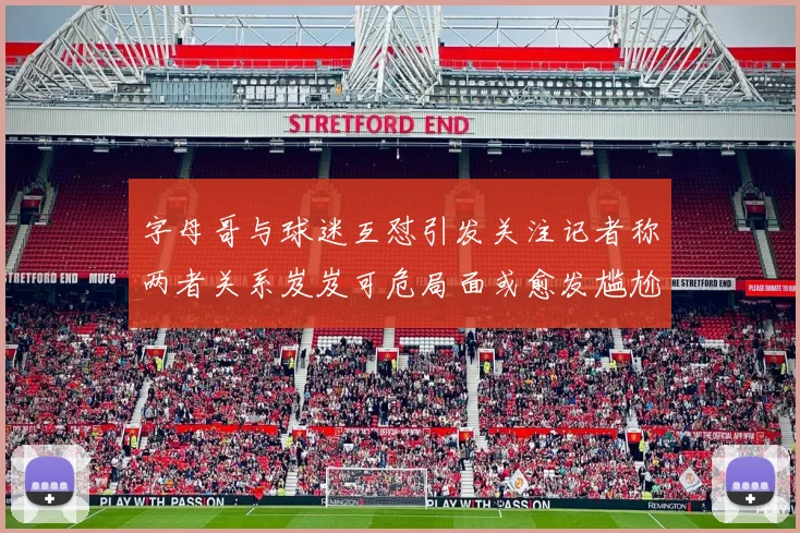 字母哥与球迷互怼引发关注记者称两者关系岌岌可危局面或愈发尴尬