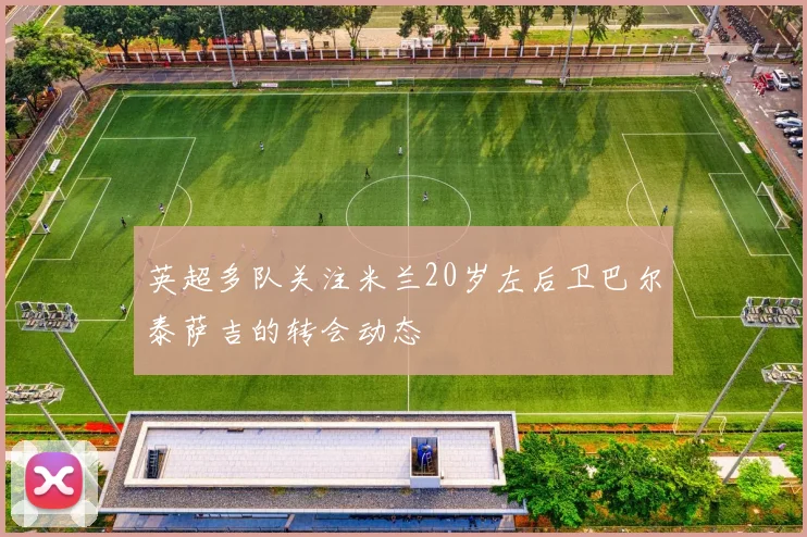 英超多队关注米兰20岁左后卫巴尔泰萨吉的转会动态