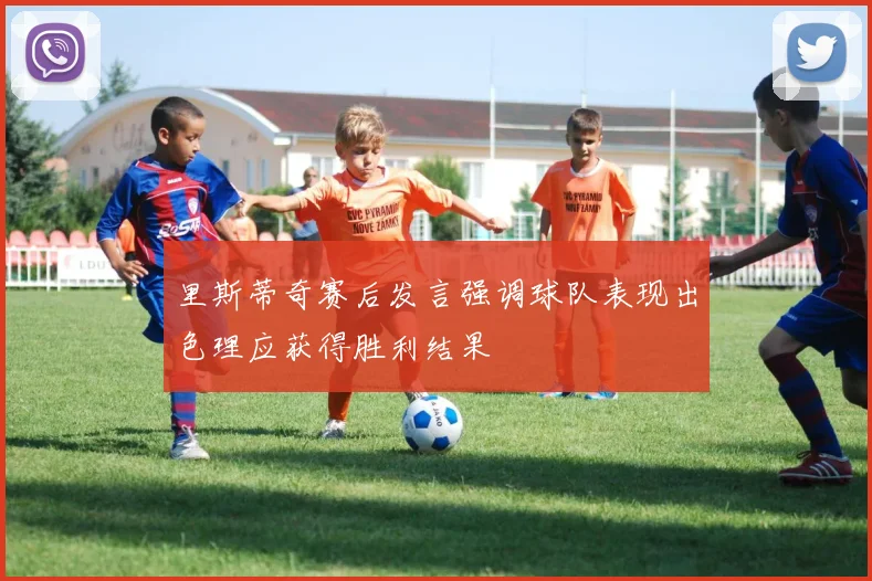 里斯蒂奇赛后发言强调球队表现出色理应获得胜利结果