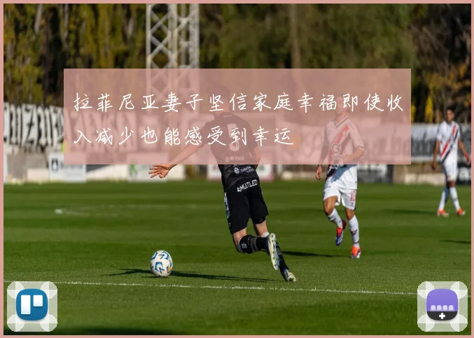 拉菲尼亚妻子坚信家庭幸福即使收入减少也能感受到幸运