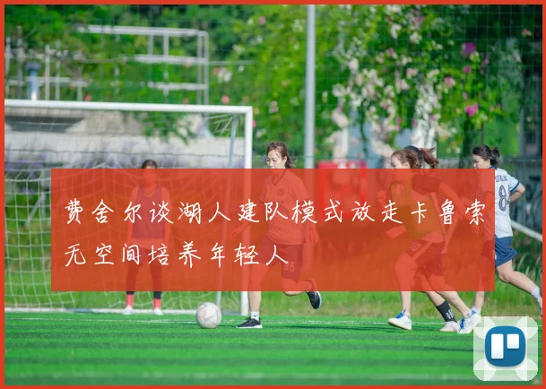 费舍尔谈湖人建队模式放走卡鲁索无空间培养年轻人