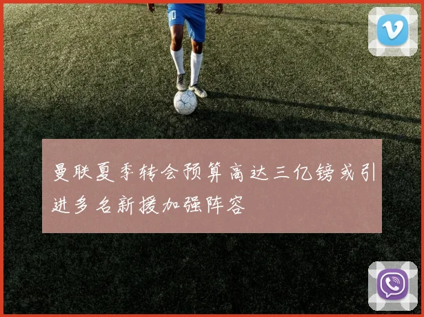 曼联夏季转会预算高达三亿镑或引进多名新援加强阵容