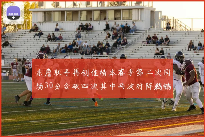 东詹联手再创佳绩本赛季第二次同场30分合砍四次其中两次对阵鹈鹕