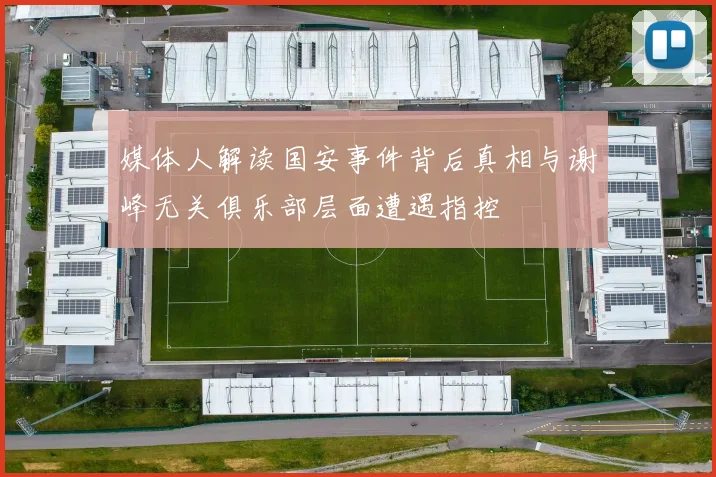 媒体人解读国安事件背后真相与谢峰无关俱乐部层面遭遇指控