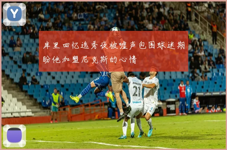 库里回忆选秀夜被嘘声包围球迷期盼他加盟尼克斯的心情