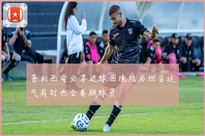 普利西奇分享进球困境经历坦言运气有时也会眷顾球员