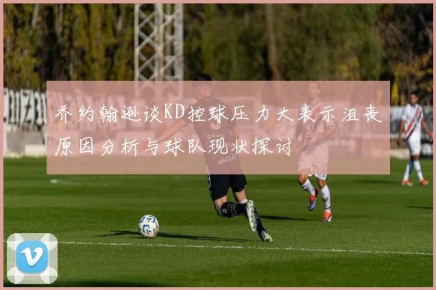 乔约翰逊谈KD控球压力大表示沮丧原因分析与球队现状探讨