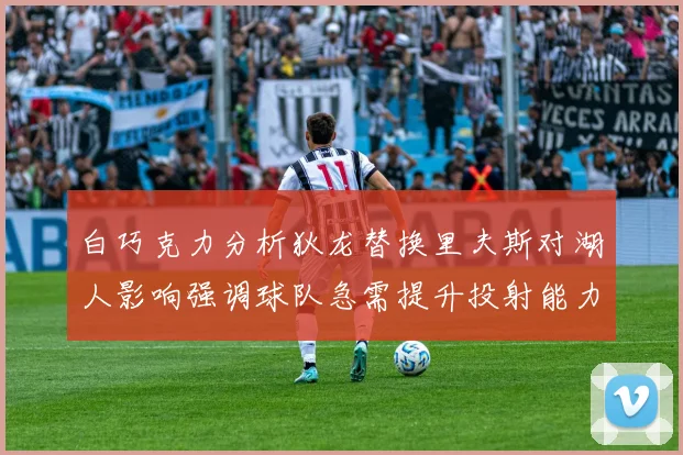 白巧克力分析狄龙替换里夫斯对湖人影响强调球队急需提升投射能力
